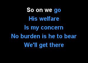So on we go
His welfare
Is my concern

No burden is he to bear
We'll get there