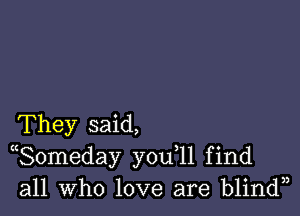 They said,
((Someday y0u 11 find
all who love are blindn