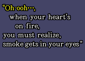 yOh-oohm,
when your hearts
on fire,

you must realize,
smoke gets in your eyes))