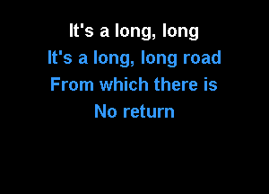 It's a long, long
It's a long, long road
From which there is

No return