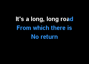 It's a long, long road
From which there is

No return