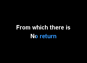 From which there is

No return