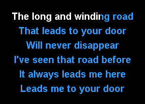 The long and winding road
That leads to your door
Will never disappear
I've seen that road before
It always leads me here
Leads me to your door