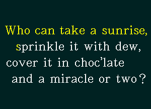 Who can take a sunrise,
sprinkle it With dew,

cover it in Chodlate
and a miracle or two?