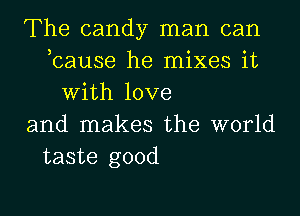 The candy man can
,cause he mixes it
With love
and makes the world
taste good