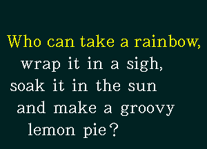 Who can take a rainbow,
wrap it in a sigh,
soak it in the sun
and make a groovy
lemon pie?