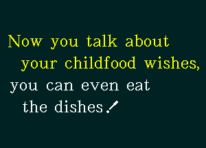 Now you talk about
your childfood Wishes,

you can even eat
the dishes!