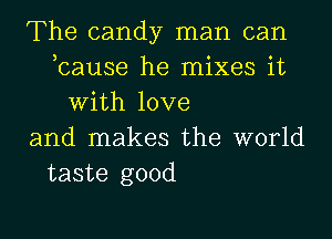The candy man can
,cause he mixes it
With love
and makes the world
taste good
