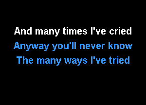 And many times I've cried
Anyway you'll never know

The many ways I've tried