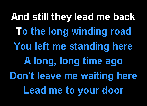 And still they lead me back
To the long winding road
You left me standing here

A long, long time ago

Don't leave me waiting here

Lead me to your door