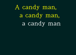 A candy man,
a candy man,
a candy man