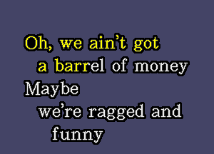 Oh, we ain t got
a barrel of money

Maybe
we re ragged and
funny