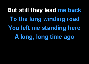 But still they lead me back

To the long winding road

You left me standing here
A long, long time ago