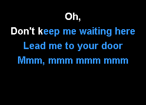 Oh,
Don't keep me waiting here
Lead me to your door

Mmm, mmm mmm mmm