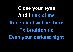 Close your eyes
And think of me
And soon I will be there

To brighten up
Even your darkest night