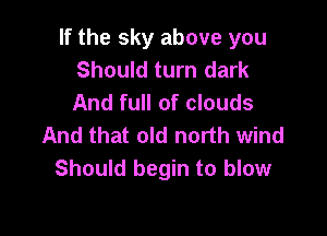 If the sky above you
Should turn dark
And full of clouds

And that old north wind
Should begin to blow
