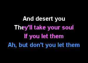 And desert you
They'll take your soul

If you let them
Ah, but don't you let them