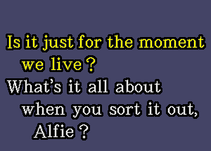 Is it just for the moment
we live ?

Whafs it all about

When you sort it out,
Alfie ?