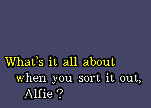 Whafs it all about

When you sort it out,
Alfie ?