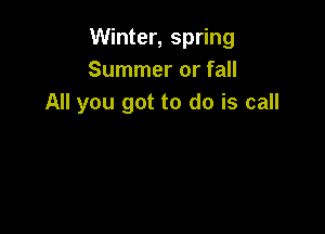 Winter, spring
Summer or fall
All you got to do is call