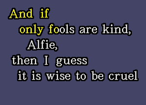 And if
only fools are kind,
Alfie,

then I guess
it is wise to be cruel