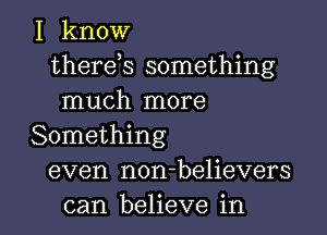 I know
therek something
much more
Something
even non-believers

can believe in l