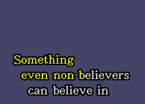 Something
even non-believers
can believe in