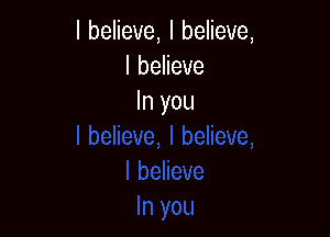 I believe, I believe,
I believe
In you