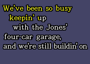 dee been so busy
keepin up
with the Jones

four-car garage,
and we re still buildid 0n