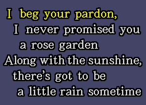 I beg your pardon,
I never promised you
a rose garden
Along With the sunshine,
therds got to be
a little rain sometime