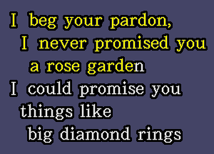 I beg your pardon,
I never promised you
a rose garden
I could promise you
things like
big diamond rings
