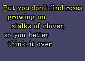 But you donT find roses
growing on
stalks of clover,

so you better
think it over