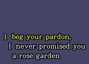 I beg your pardon,
I never promised you
a rose garden