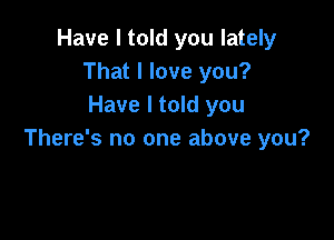 Have I told you lately
That I love you?
Have I told you

There's no one above you?