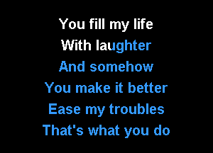 You fill my life
With laughter
And somehow

You make it better
Ease my troubles
That's what you do