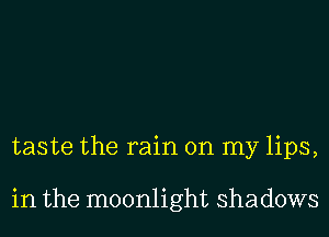 taste the rain on my lips,

in the moonlight shadows