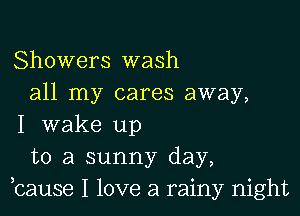 Showers wash
all my cares away,

I wake up
to a sunny day,
,cause I love a rainy night