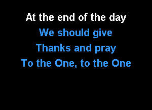At the end of the day
We should give
Thanks and pray

To the One, to the One