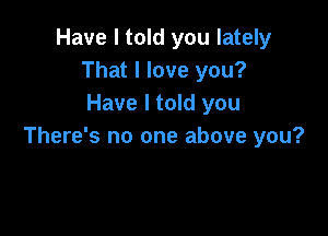Have I told you lately
That I love you?
Have I told you

There's no one above you?