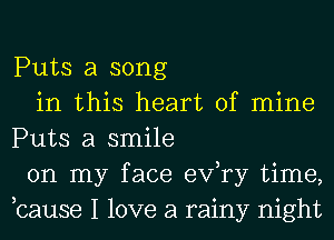 Puts a song

in this heart of mine
Puts a smile

on my face exfry time,
,cause I love a rainy night