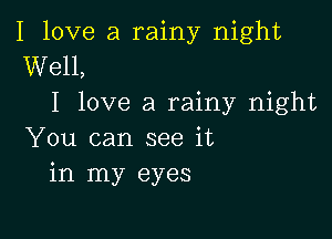 I love a rainy night
Well,
I love a rainy night

You can see it
in my eyes