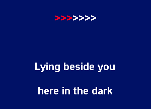 Lying beside you

here in the dark