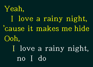 Yeah,
I love a rainy night,
bause it makes me hide

Ooh,
I love a rainy night,
no I do