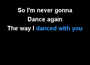So I'm never gonna
Dance again
The way I danced with you