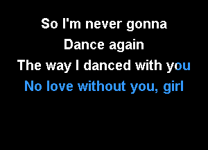 So I'm never gonna
Dance again
The way I danced with you

No love without you, girl
