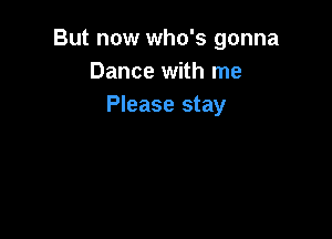 But now who's gonna
Dance with me
Please stay