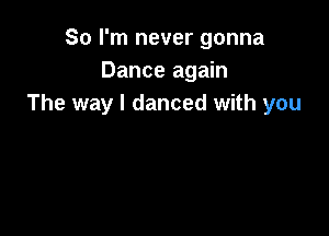 So I'm never gonna
Dance again
The way I danced with you