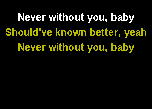 Never without you, baby
Should've known better, yeah
Never without you, baby