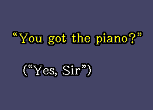 Y0u got the piano?)

UYes, Shy)