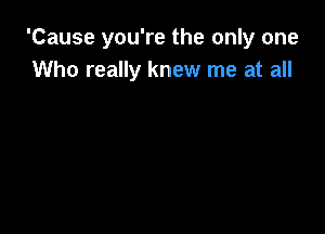 'Cause you're the only one
Who really knew me at all